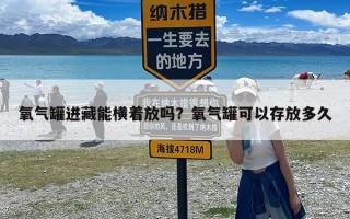 氧气罐进藏能横着放吗？氧气罐可以存放多久