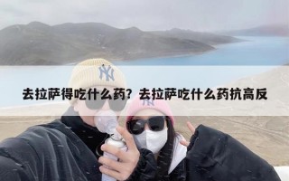 去拉萨得吃什么药？去拉萨吃什么药抗高反