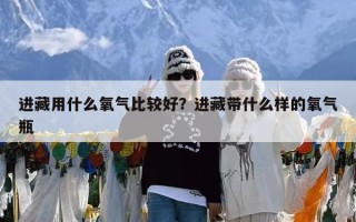 进藏用什么氧气比较好？进藏带什么样的氧气瓶