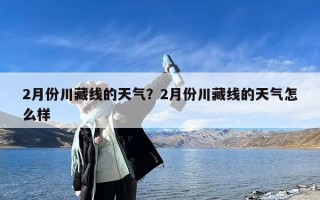 2月份川藏线的天气？2月份川藏线的天气怎么样