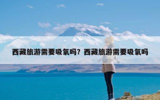 西藏旅游需要吸氧吗？西藏旅游需要吸氧吗