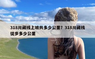 318川藏线上坡共多少公里？318川藏线徒步多少公里