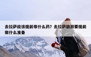 去拉萨应该提前带什么药？去拉萨旅游要提前做什么准备