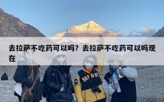 去拉萨不吃药可以吗？去拉萨不吃药可以吗现在