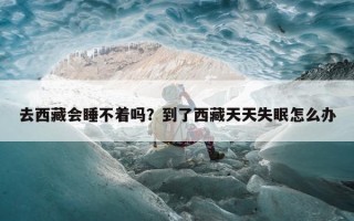 去西藏会睡不着吗？到了西藏天天失眠怎么办