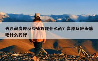 去西藏高原反应头疼吃什么药？高原反应头痛吃什么药好