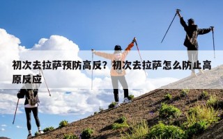 初次去拉萨预防高反？初次去拉萨怎么防止高原反应