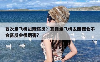 首次坐飞机进藏高反？直接坐飞机去西藏会不会高反会很厉害?