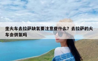 坐火车去拉萨缺氧要注意些什么？去拉萨的火车会供氧吗