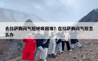 去拉萨胸闷气短呼吸困难？在拉萨胸闷气短怎么办