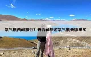 氧气瓶西藏旅行？去西藏旅游氧气瓶去哪里买