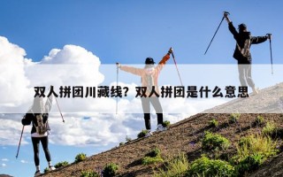 双人拼团川藏线？双人拼团是什么意思