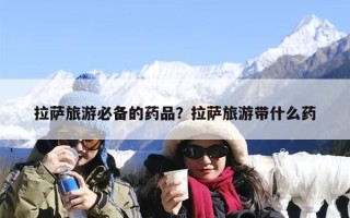 拉萨旅游必备的药品？拉萨旅游带什么药