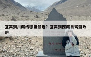 宜宾到川藏线哪里最近？宜宾到西藏自驾游攻略