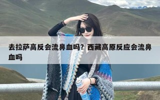 去拉萨高反会流鼻血吗？西藏高原反应会流鼻血吗