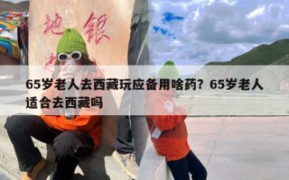 65岁老人去西藏玩应备用啥药？65岁老人适合去西藏吗