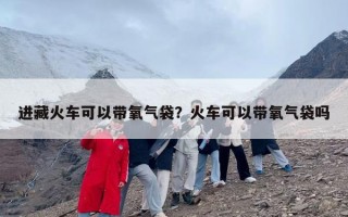 进藏火车可以带氧气袋？火车可以带氧气袋吗