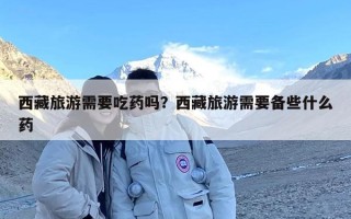 西藏旅游需要吃药吗？西藏旅游需要备些什么药