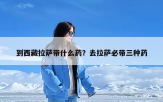 到西藏拉萨带什么药？去拉萨必带三种药