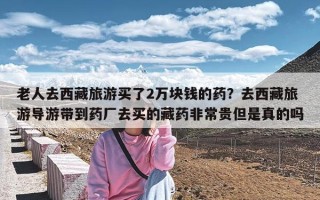 老人去西藏旅游买了2万块钱的药？去西藏旅游导游带到药厂去买的藏药非常贵但是真的吗