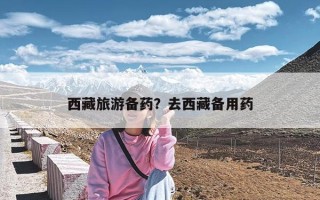 西藏旅游备药？去西藏备用药