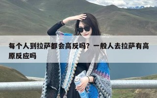 每个人到拉萨都会高反吗？一般人去拉萨有高原反应吗