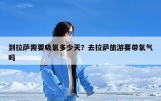 到拉萨需要吸氧多少天？去拉萨旅游要带氧气吗