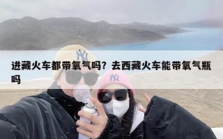 进藏火车都带氧气吗？去西藏火车能带氧气瓶吗