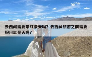 去西藏需要带红景天吗？去西藏旅游之前需要服用红景天吗?