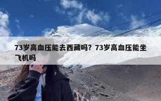 73岁高血压能去西藏吗？73岁高血压能坐飞机吗