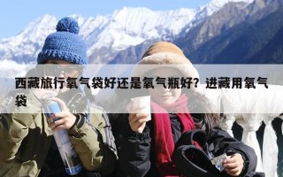 西藏旅行氧气袋好还是氧气瓶好？进藏用氧气袋