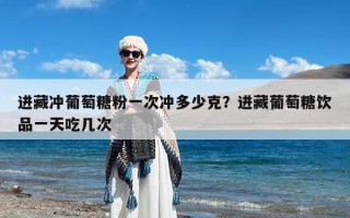 进藏冲葡萄糖粉一次冲多少克？进藏葡萄糖饮品一天吃几次