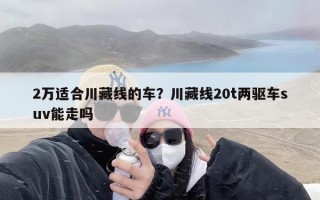 2万适合川藏线的车？川藏线20t两驱车suv能走吗