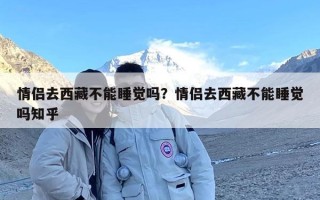 情侣去西藏不能睡觉吗？情侣去西藏不能睡觉吗知乎