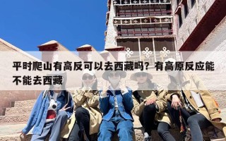 平时爬山有高反可以去西藏吗？有高原反应能不能去西藏