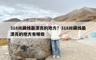 318川藏线最漂亮的地方？318川藏线最漂亮的地方有哪些