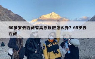 60多岁去西藏有高原反应怎么办？65岁去西藏