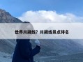 世界川藏线？川藏线景点排名