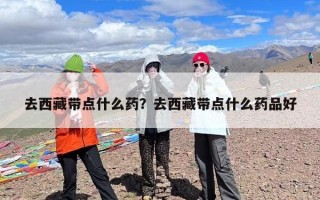 去西藏带点什么药？去西藏带点什么药品好