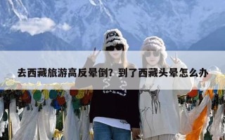 去西藏旅游高反晕倒？到了西藏头晕怎么办