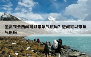 坐高铁去西藏可以带氧气瓶吗？进藏可以带氧气瓶吗