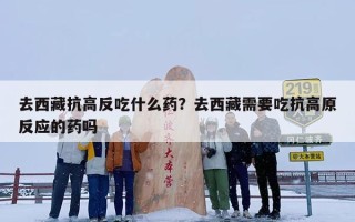 去西藏抗高反吃什么药？去西藏需要吃抗高原反应的药吗