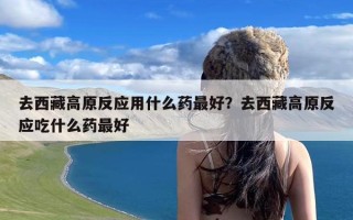 去西藏高原反应用什么药最好？去西藏高原反应吃什么药最好