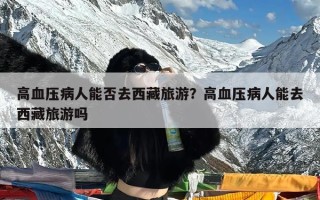 高血压病人能否去西藏旅游？高血压病人能去西藏旅游吗