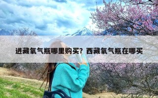 进藏氧气瓶哪里购买？西藏氧气瓶在哪买