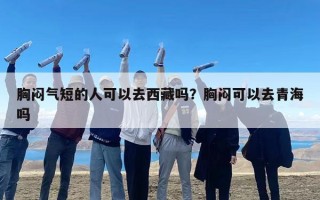 胸闷气短的人可以去西藏吗？胸闷可以去青海吗