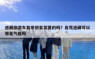 进藏旅游车有带供氧装置的吗？自驾进藏可以带氧气瓶吗