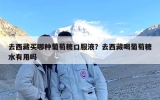 去西藏买哪种葡萄糖口服液？去西藏喝葡萄糖水有用吗