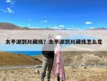 太平湖到川藏线？太平湖到川藏线怎么走