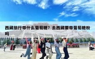 西藏旅行带什么葡萄糖？去西藏要带葡萄糖粉吗